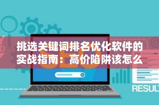 挑选关键词排名优化软件的实战指南：高价陷阱该怎么躲？