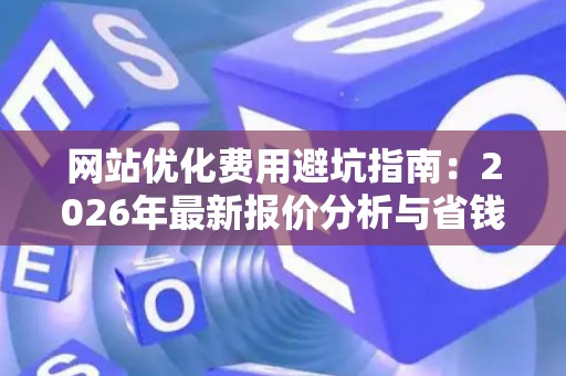网站优化费用避坑指南：2026年最新报价分析与省钱策略
