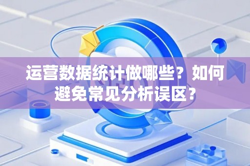 运营数据统计做哪些？如何避免常见分析误区？