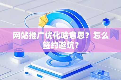 网站推广优化啥意思？怎么签约避坑？