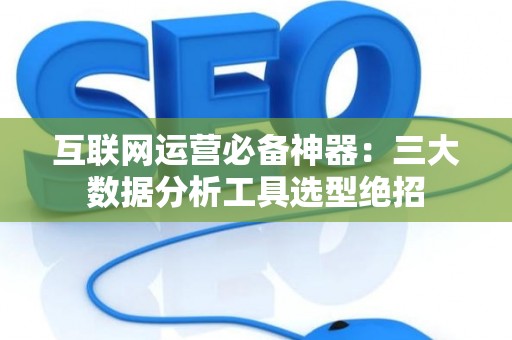 互联网运营必备神器：三大数据分析工具选型绝招