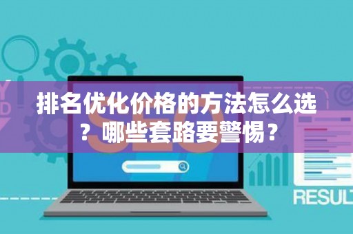 排名优化价格的方法怎么选？哪些套路要警惕？
