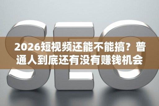 2026短视频还能不能搞？普通人到底还有没有赚钱机会？