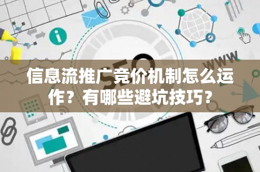信息流推广竞价机制怎么运作？有哪些避坑技巧？