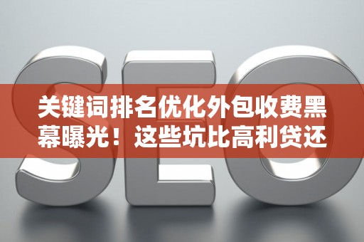 关键词排名优化外包收费黑幕曝光！这些坑比高利贷还可怕