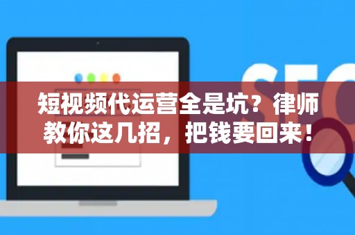 短视频代运营全是坑？律师教你这几招，把钱要回来！