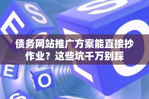 债务网站推广方案能直接抄作业？这些坑千万别踩