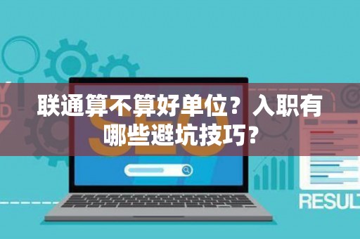联通算不算好单位？入职有哪些避坑技巧？