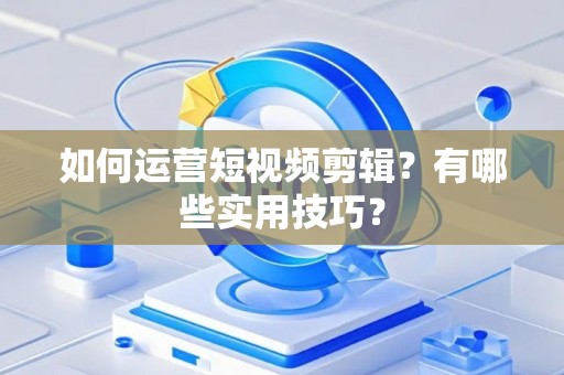 如何运营短视频剪辑？有哪些实用技巧？