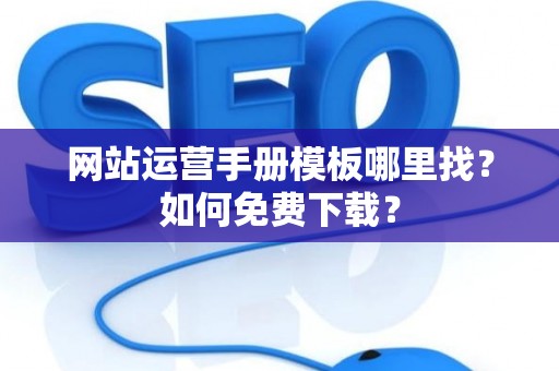 网站运营手册模板哪里找？如何免费下载？