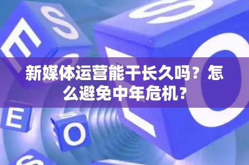 新媒体运营能干长久吗？怎么避免中年危机？