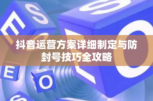 抖音运营方案详细制定与防封号技巧全攻略