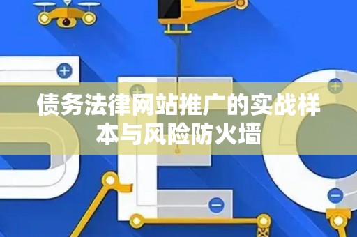 债务法律网站推广的实战样本与风险防火墙