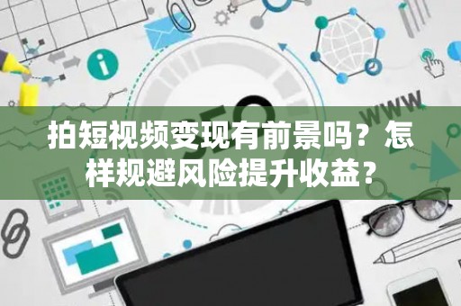拍短视频变现有前景吗？怎样规避风险提升收益？
