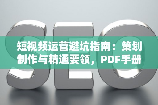 短视频运营避坑指南：策划制作与精通要领，PDF手册来帮忙