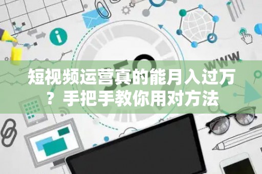 短视频运营真的能月入过万？手把手教你用对方法
