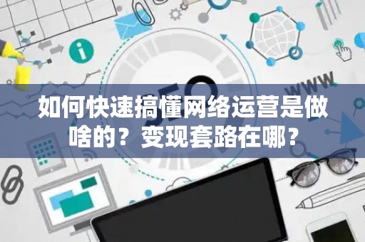 如何快速搞懂网络运营是做啥的？变现套路在哪？