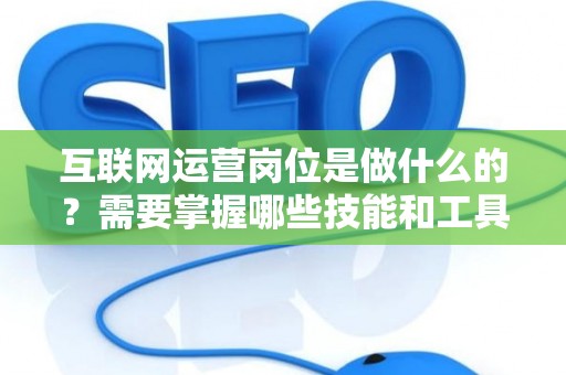 互联网运营岗位是做什么的？需要掌握哪些技能和工具？