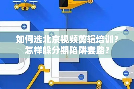 如何选北京视频剪辑培训？怎样躲分期陷阱套路？