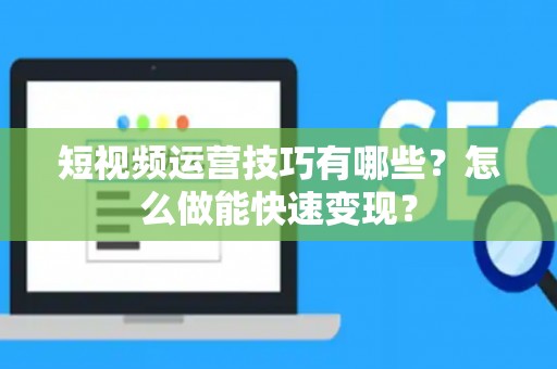 短视频运营技巧有哪些？怎么做能快速变现？