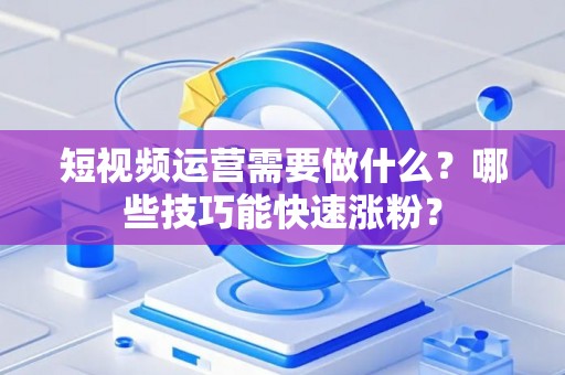 短视频运营需要做什么？哪些技巧能快速涨粉？