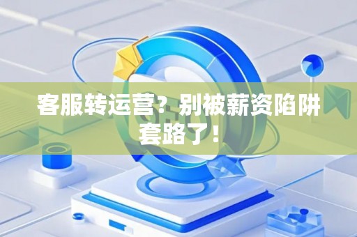 客服转运营？别被薪资陷阱套路了！