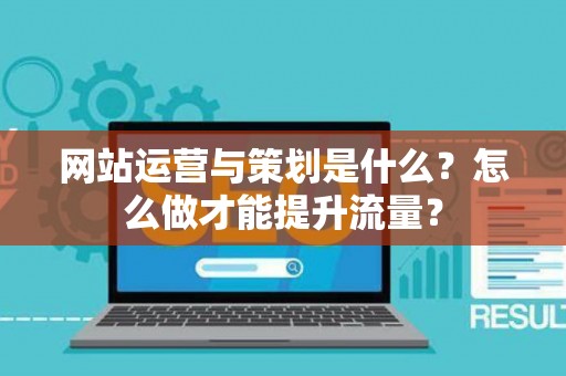 网站运营与策划是什么？怎么做才能提升流量？