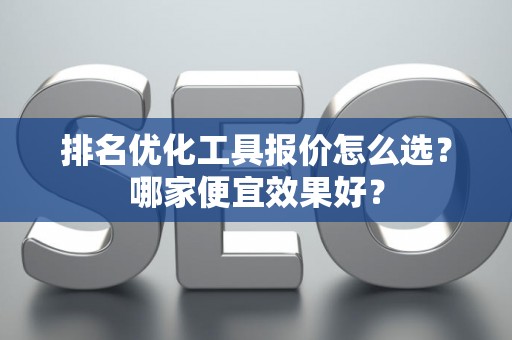 排名优化工具报价怎么选？哪家便宜效果好？