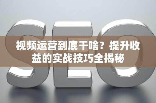 视频运营到底干啥？提升收益的实战技巧全揭秘