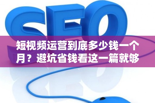 短视频运营到底多少钱一个月？避坑省钱看这一篇就够了