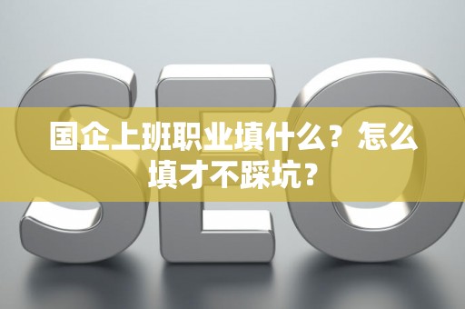 国企上班职业填什么？怎么填才不踩坑？
