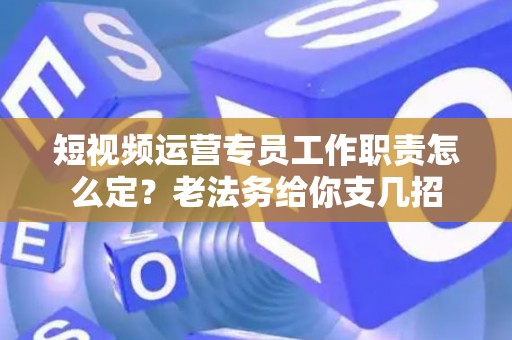 短视频运营专员工作职责怎么定？老法务给你支几招