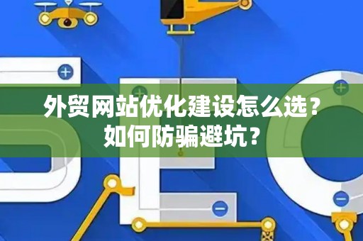 外贸网站优化建设怎么选？如何防骗避坑？
