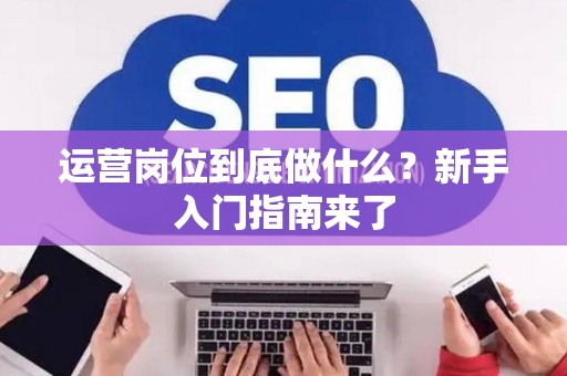 运营岗位到底做什么？新手入门指南来了