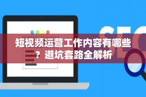 短视频运营工作内容有哪些？避坑套路全解析