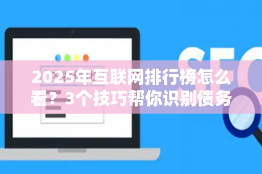 2025年互联网排行榜怎么看？3个技巧帮你识别债务陷阱