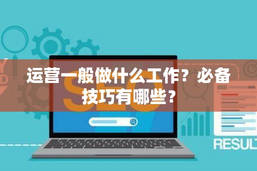 运营一般做什么工作？必备技巧有哪些？