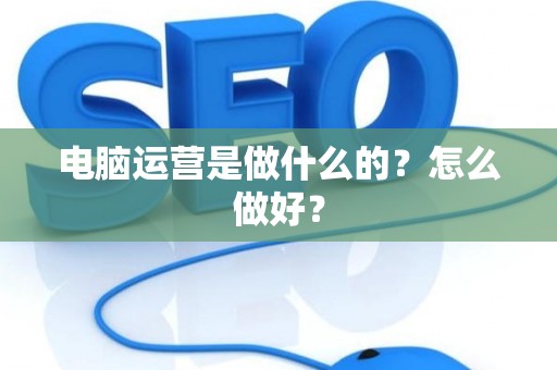 电脑运营是做什么的？怎么做好？