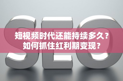 短视频时代还能持续多久？如何抓住红利期变现？