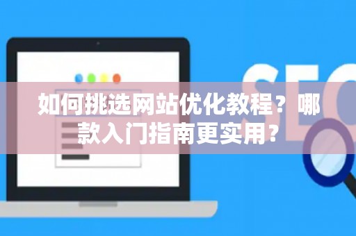 如何挑选网站优化教程？哪款入门指南更实用？