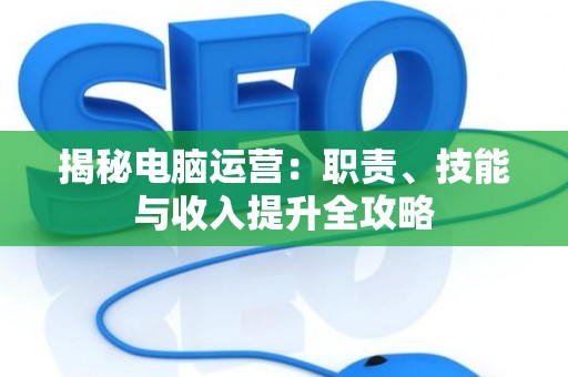 揭秘电脑运营：职责、技能与收入提升全攻略