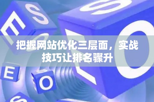 把握网站优化三层面，实战技巧让排名骤升