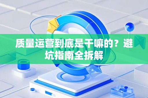 质量运营到底是干嘛的？避坑指南全拆解