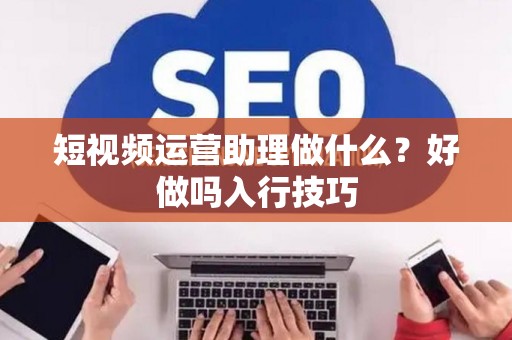 短视频运营助理做什么？好做吗入行技巧