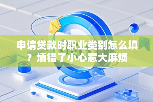 申请贷款时职业类别怎么填？填错了小心惹大麻烦