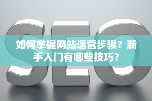 如何掌握网站运营步骤？新手入门有哪些技巧？