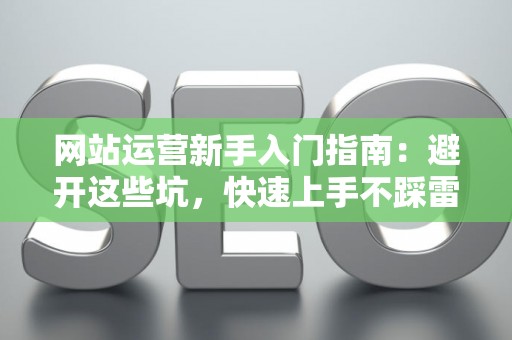 网站运营新手入门指南：避开这些坑，快速上手不踩雷
