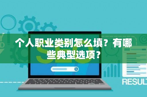 个人职业类别怎么填？有哪些典型选项？
