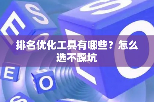 排名优化工具有哪些？怎么选不踩坑