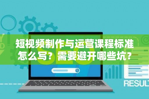 短视频制作与运营课程标准怎么写？需要避开哪些坑？
